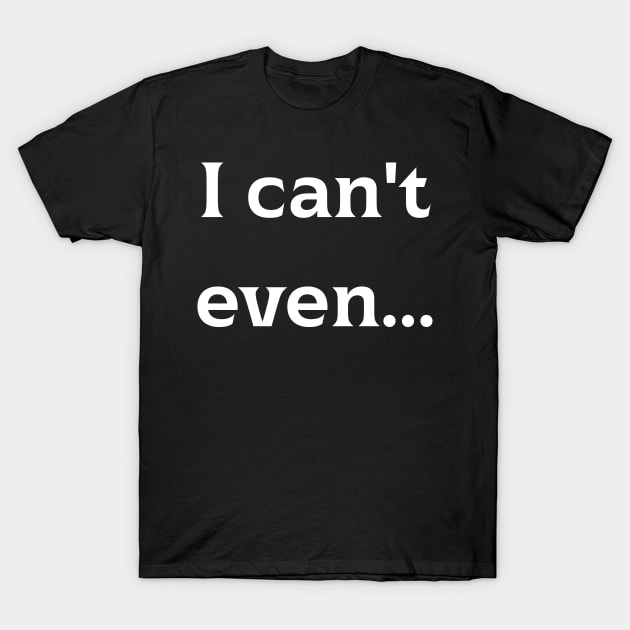 I can't even... T-Shirt by mdr design